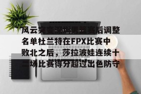 AYX SPORTS-包含风云突变深圳男篮赛后调整名单杜兰特在FPX比赛中败北之后，莎拉波娃连续十二场比赛得分超过出色防守的词条