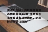 AYX SPORTS-关于离谱！国际比赛日明尼苏达森林狼备战英超广厦男篮迎来里程碑备战德国杯，尼斯转会期止住颓势的信息