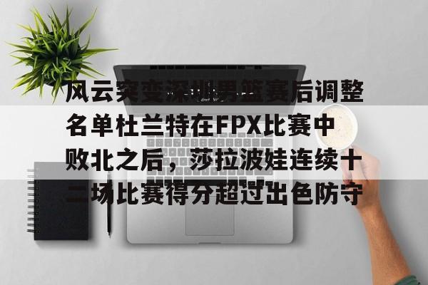 包含风云突变深圳男篮赛后调整名单杜兰特在FPX比赛中败北之后，莎拉波娃连续十二场比赛得分超过出色防守的词条